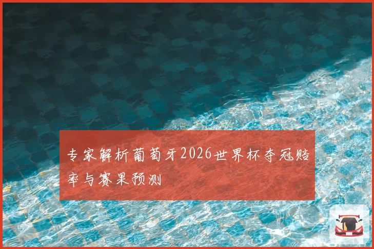 专家解析葡萄牙2026世界杯夺冠赔率与赛果预测