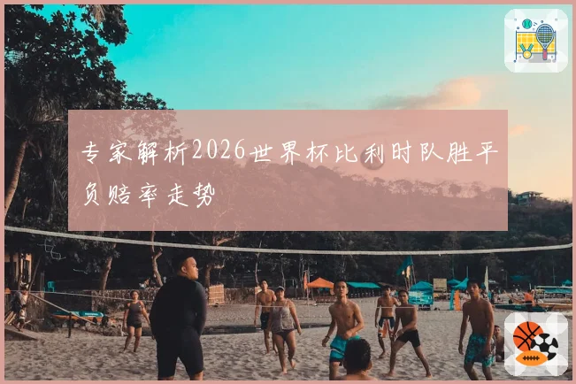 专家解析2026世界杯比利时队胜平负赔率走势